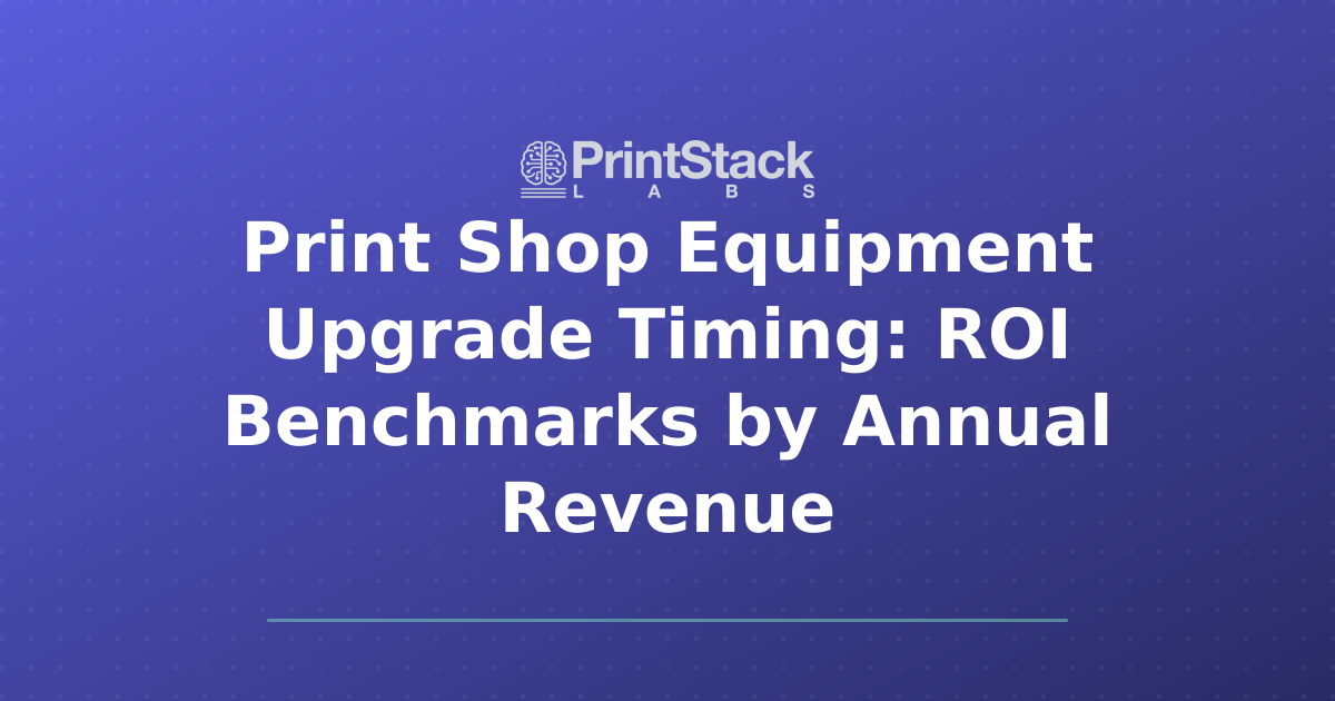 Print Shop Equipment Upgrade Timing: ROI Benchmarks by Annual Revenue